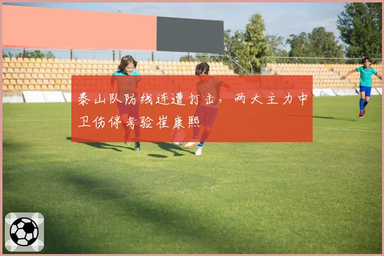 泰山队防线连遭打击，两大主力中卫伤停考验崔康熙