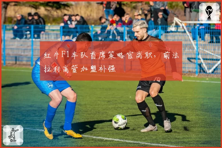 红牛F1车队首席策略官离职，前法拉利高管加盟补强
