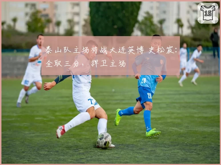 泰山队主场将战大连英博 史松宸:全取三分,捍卫主场