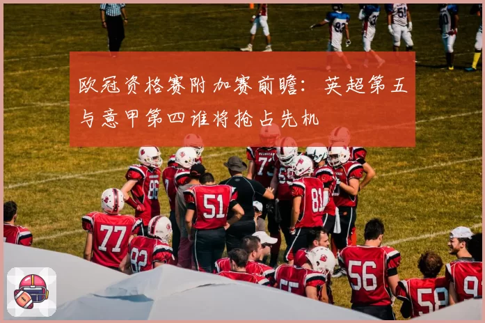 欧冠资格赛附加赛前瞻：英超第五与意甲第四谁将抢占先机