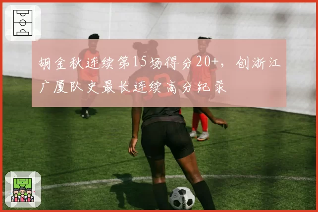 胡金秋连续第15场得分20+，创浙江广厦队史最长连续高分纪录