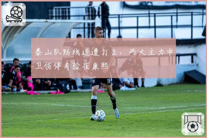 泰山队防线连遭打击，两大主力中卫伤停考验崔康熙