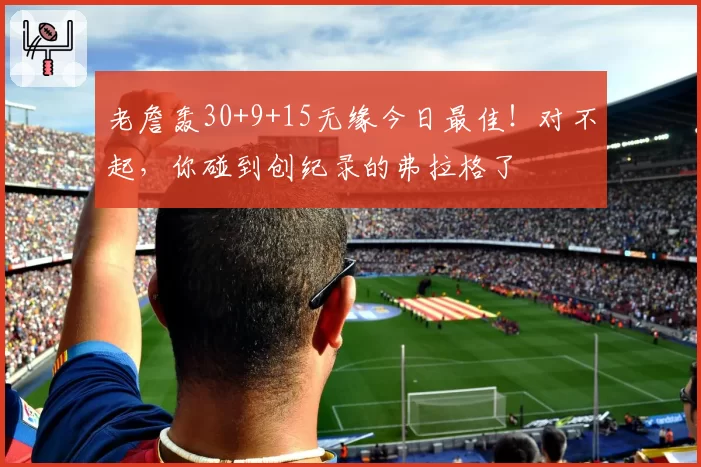 老詹轰30+9+15无缘今日最佳!对不起,你碰到创纪录的弗拉格了