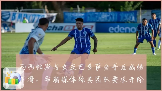西西帕斯与女友巴多萨分手后成绩下滑，希腊媒体称其团队要求开除心理师