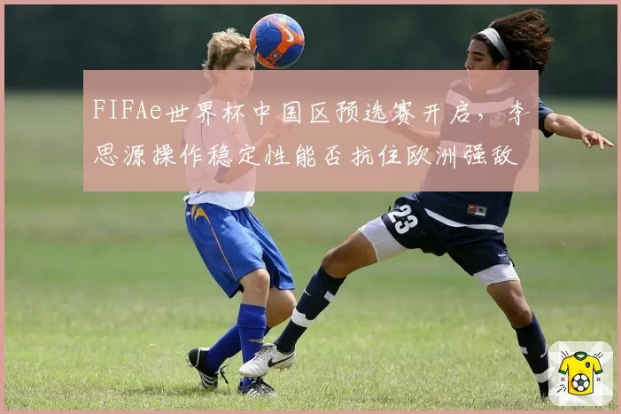 FIFAe世界杯中国区预选赛开启，李思源操作稳定性能否抗住欧洲强敌心理战？