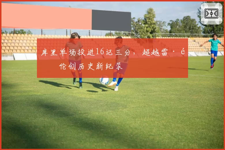 库里单场投进16记三分，超越雷·阿伦创历史新纪录