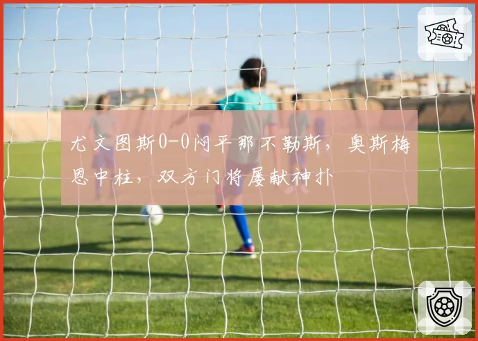 尤文图斯0-0闷平那不勒斯,奥斯梅恩中柱,双方门将屡献神扑