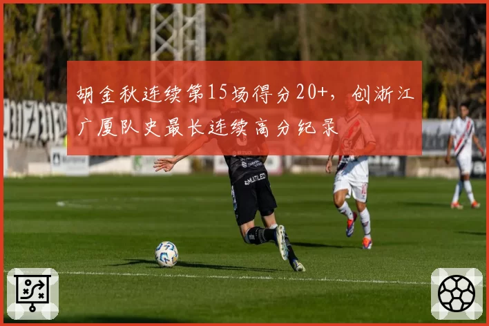 胡金秋连续第15场得分20+，创浙江广厦队史最长连续高分纪录