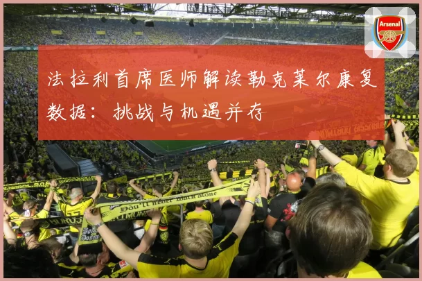 法拉利首席医师解读勒克莱尔康复数据:挑战与机遇并存