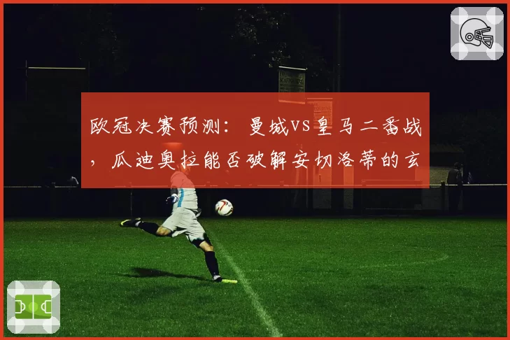 欧冠决赛预测：曼城vs皇马二番战，瓜迪奥拉能否破解安切洛蒂的玄学