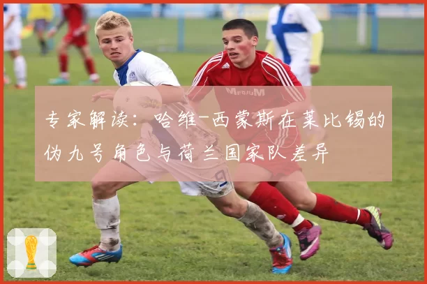 专家解读：哈维-西蒙斯在莱比锡的伪九号角色与荷兰国家队差异