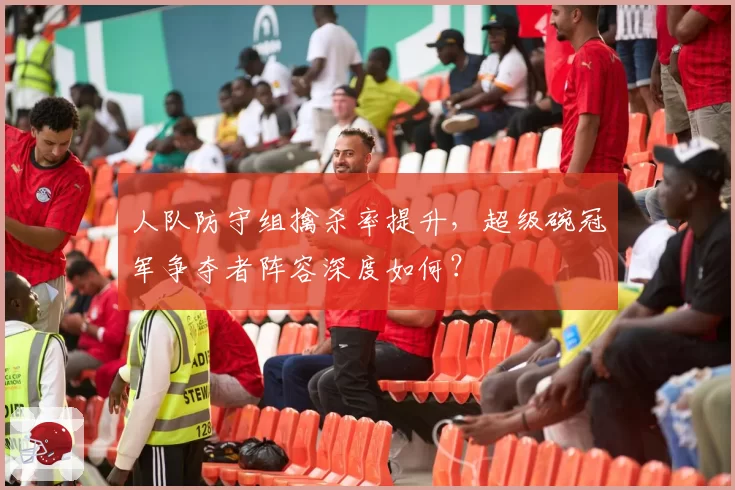 人队防守组擒杀率提升，超级碗冠军争夺者阵容深度如何？