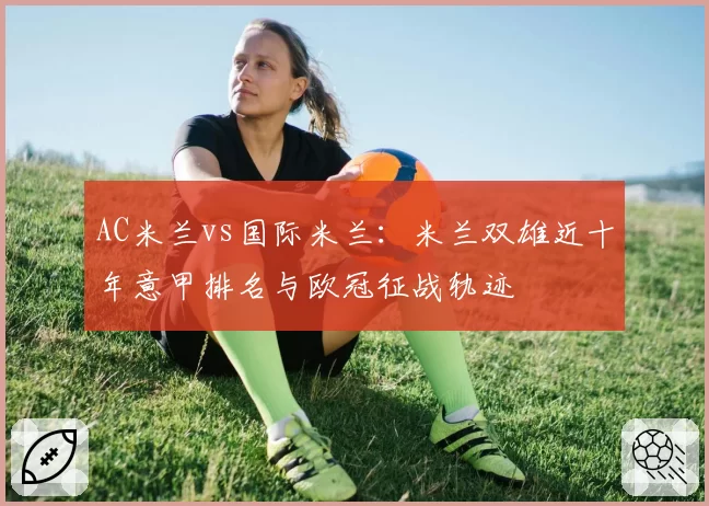 AC米兰vs国际米兰：米兰双雄近十年意甲排名与欧冠征战轨迹
