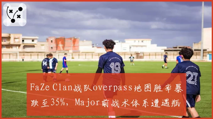 FaZe Clan战队overpass地图胜率暴跌至35%，Major前战术体系遭遇瓶颈