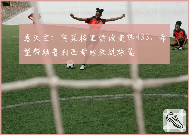 意天空:阿莱格里尝试变阵433,希望帮助普利西奇结束进球荒