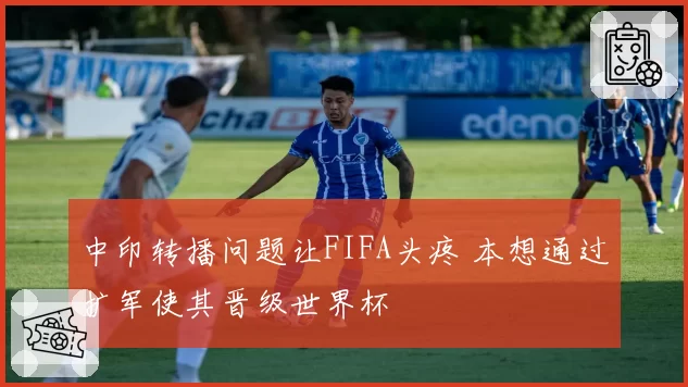中印转播问题让FIFA头疼 本想通过扩军使其晋级世界杯