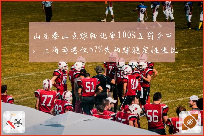 山东泰山点球转化率100%五罚全中，上海海港仅67%失两球稳定性堪忧