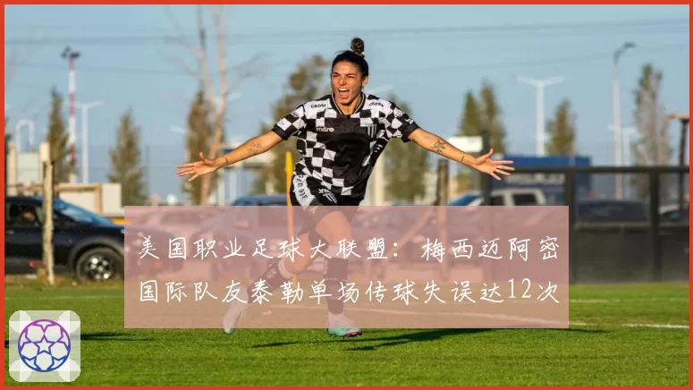 美国职业足球大联盟：梅西迈阿密国际队友泰勒单场传球失误达12次，被批“拖累球王”