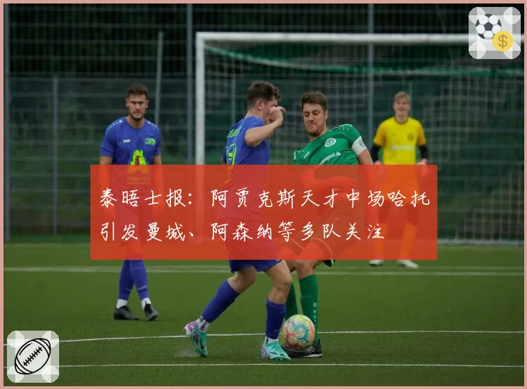 泰晤士报：阿贾克斯天才中场哈托引发曼城、阿森纳等多队关注